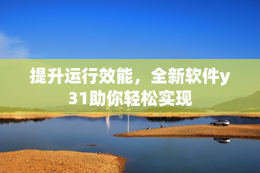 提升运行效能，全新软件y31助你轻松实现
