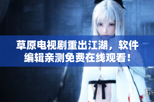 草原电视剧重出江湖，软件编辑亲测免费在线观看！