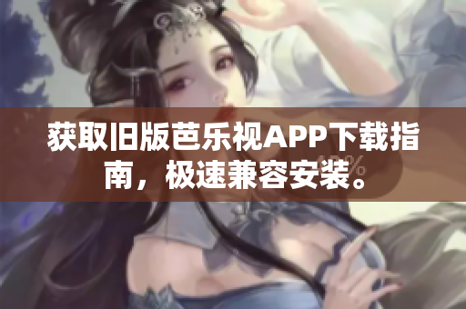 获取旧版芭乐视APP下载指南，极速兼容安装。