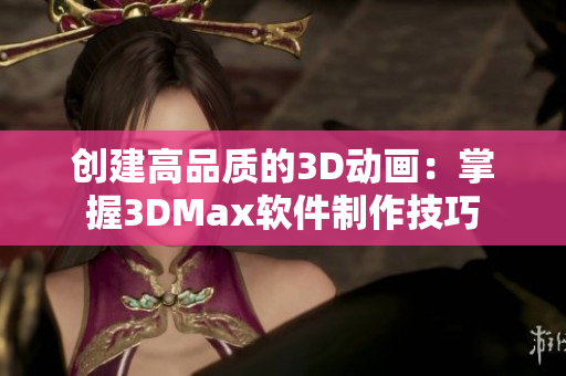 创建高品质的3D动画：掌握3DMax软件制作技巧