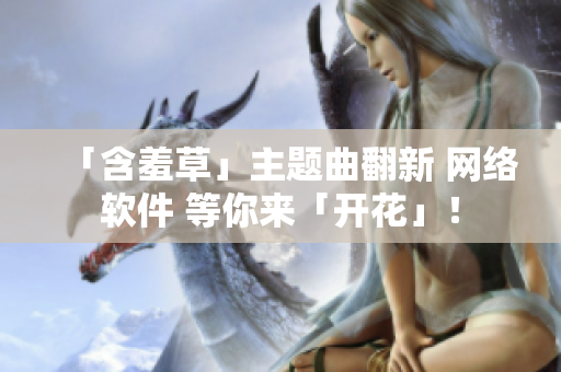 「含羞草」主题曲翻新 网络软件 等你来「开花」！
