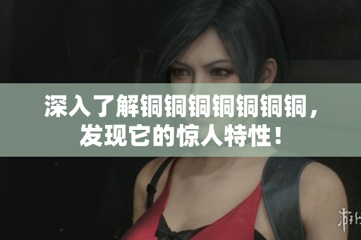 深入了解铜铜铜铜铜铜铜，发现它的惊人特性！