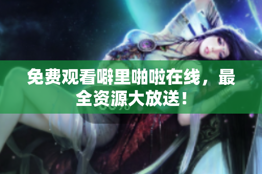 免费观看噼里啪啦在线，最全资源大放送！