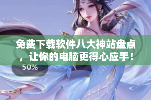 免费下载软件八大神站盘点，让你的电脑更得心应手！