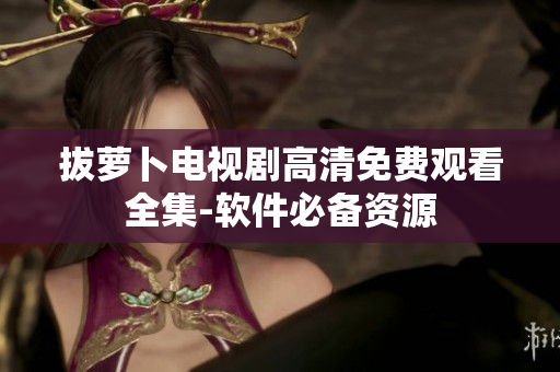 拔萝卜电视剧高清免费观看全集-软件必备资源