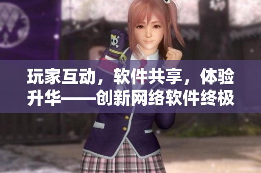 玩家互动，软件共享，体验升华——创新网络软件终极奇幻手游