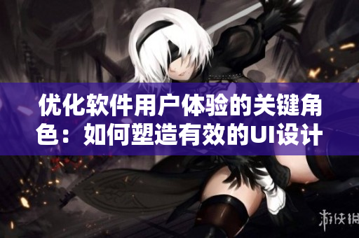 优化软件用户体验的关键角色：如何塑造有效的UI设计
