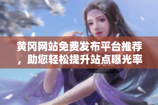 黄冈网站免费发布平台推荐，助您轻松提升站点曝光率