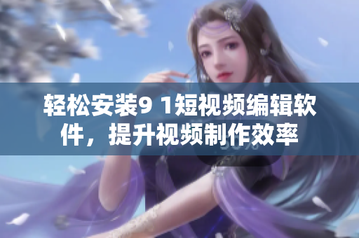轻松安装9 1短视频编辑软件，提升视频制作效率