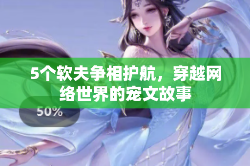5个软夫争相护航，穿越网络世界的宠文故事