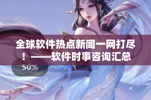 全球软件热点新闻一网打尽！——软件时事咨询汇总