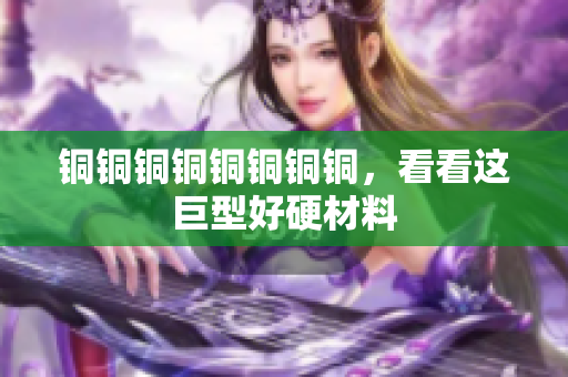 铜铜铜铜铜铜铜铜，看看这巨型好硬材料