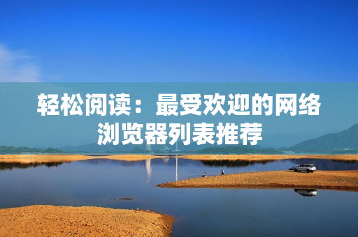 轻松阅读：最受欢迎的网络浏览器列表推荐