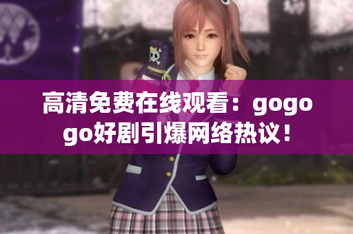 高清免费在线观看：gogogo好剧引爆网络热议！