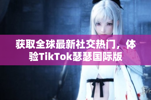 获取全球最新社交热门，体验TikTok瑟瑟国际版