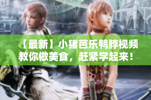 【最新】小猪芭乐鸭脖视频教你做美食，赶紧学起来！