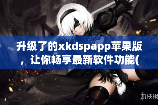 升级了的xkdspapp苹果版，让你畅享最新软件功能(1)