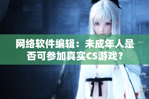 网络软件编辑：未成年人是否可参加真实CS游戏？