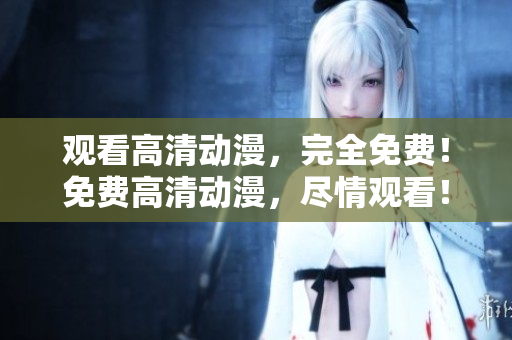 观看高清动漫，完全免费！免费高清动漫，尽情观看！