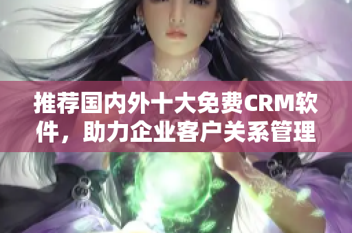 推荐国内外十大免费CRM软件，助力企业客户关系管理！