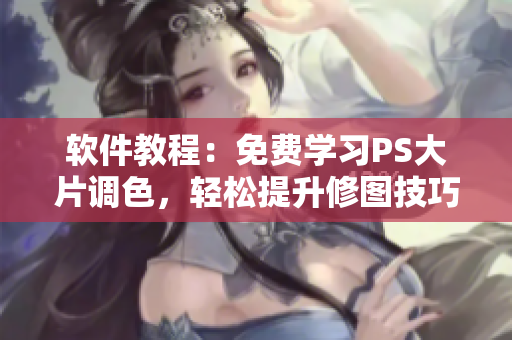 软件教程：免费学习PS大片调色，轻松提升修图技巧