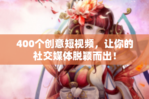 400个创意短视频，让你的社交媒体脱颖而出！