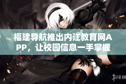 福建导航推出内江教育网APP，让校园信息一手掌握