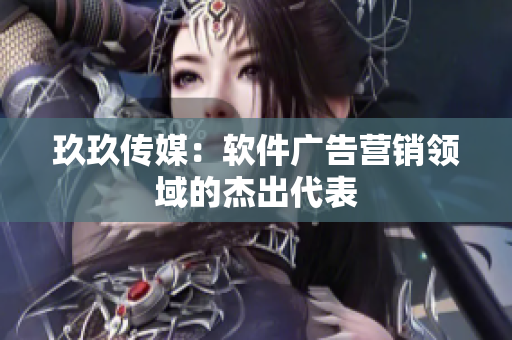 玖玖传媒：软件广告营销领域的杰出代表