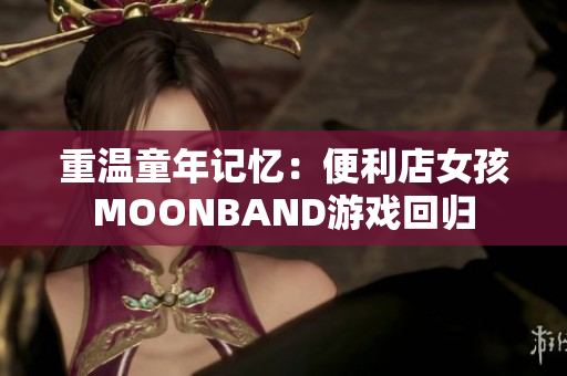 重温童年记忆：便利店女孩MOONBAND游戏回归