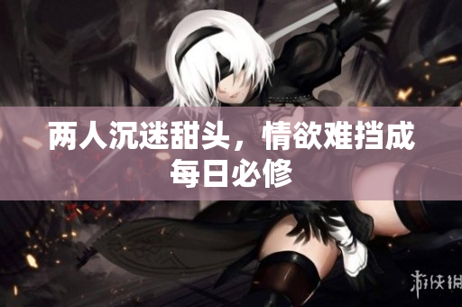 两人沉迷甜头，情欲难挡成每日必修