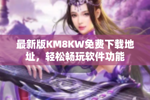 最新版KM8KW免费下载地址，轻松畅玩软件功能