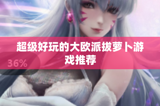 超级好玩的大欧派拔萝卜游戏推荐