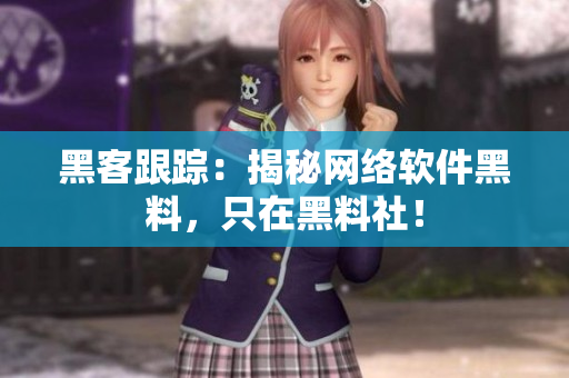 黑客跟踪：揭秘网络软件黑料，只在黑料社！