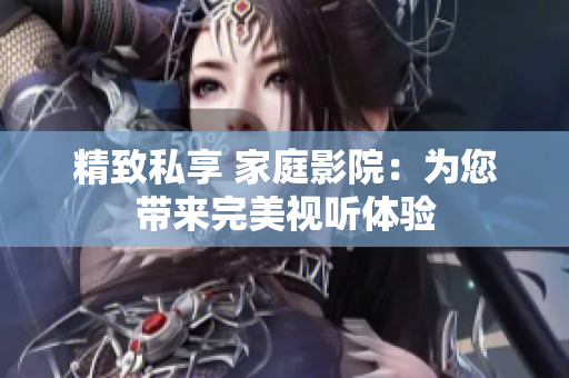 精致私享 家庭影院：为您带来完美视听体验
