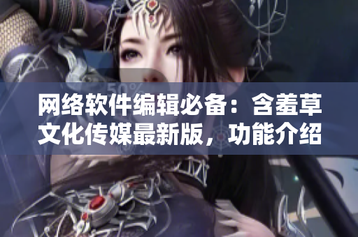 网络软件编辑必备：含羞草文化传媒最新版，功能介绍