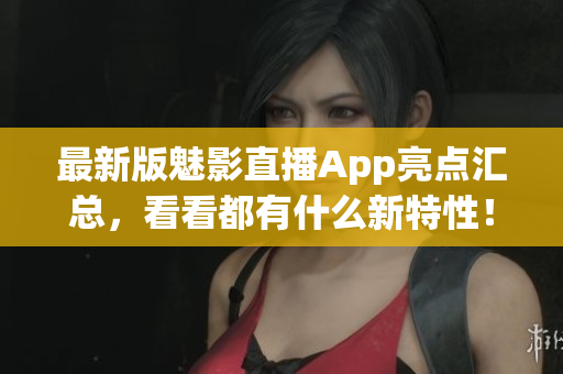 最新版魅影直播App亮点汇总，看看都有什么新特性！