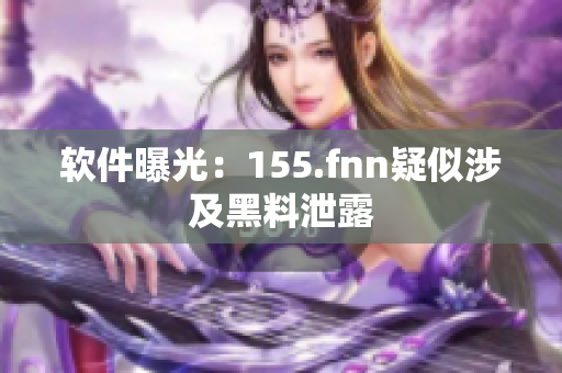 软件曝光：155.fnn疑似涉及黑料泄露