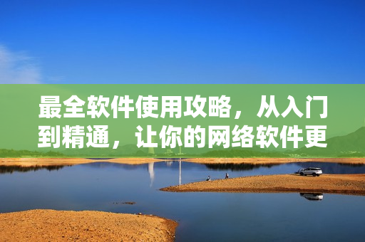 最全软件使用攻略，从入门到精通，让你的网络软件更高效！