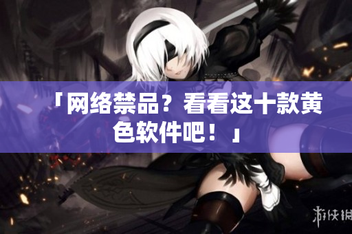 「网络禁品？看看这十款黄色软件吧！」