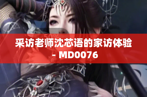 采访老师沈芯语的家访体验 - MD0076