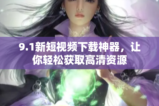 9.1新短视频下载神器，让你轻松获取高清资源