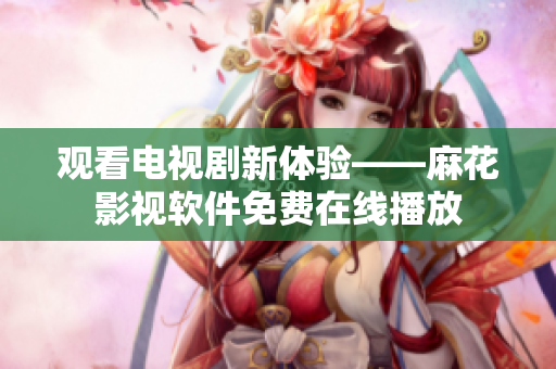 观看电视剧新体验——麻花影视软件免费在线播放