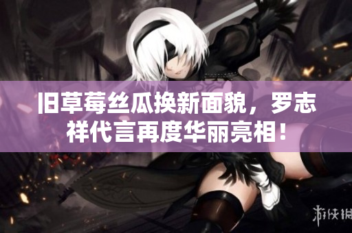 旧草莓丝瓜换新面貌，罗志祥代言再度华丽亮相！