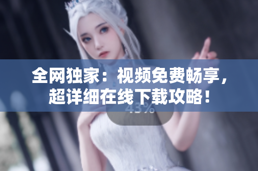 全网独家：视频免费畅享，超详细在线下载攻略！