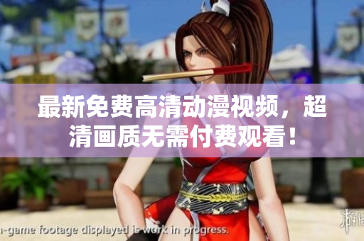 最新免费高清动漫视频，超清画质无需付费观看！