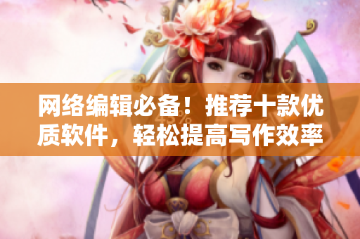 网络编辑必备！推荐十款优质软件，轻松提高写作效率