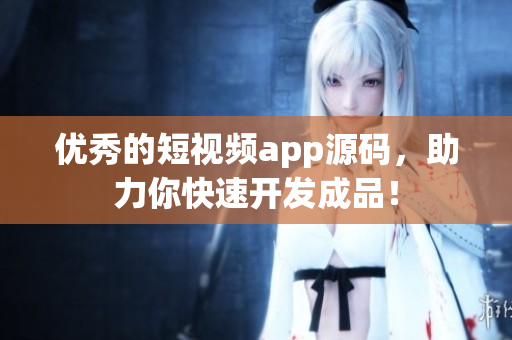 优秀的短视频app源码，助力你快速开发成品！