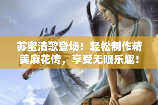 苏蜜清歌登场！轻松制作精美麻花传，享受无限乐趣！