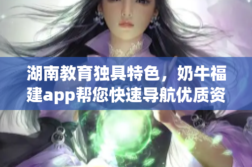 湖南教育独具特色，奶牛福建app帮您快速导航优质资源