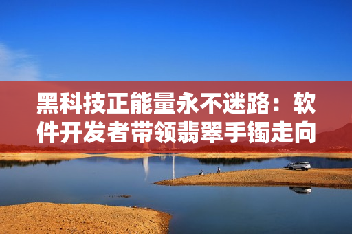 黑科技正能量永不迷路：软件开发者带领翡翠手镯走向智能未来
